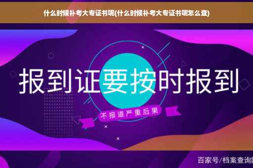 什么时候补考大专证书呢(什么时候补考大专证书呢怎么查)