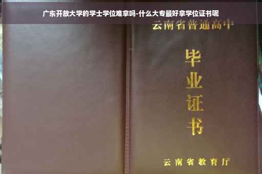 广东开放大学的学士学位难拿吗-什么大专最好拿学位证书呢
