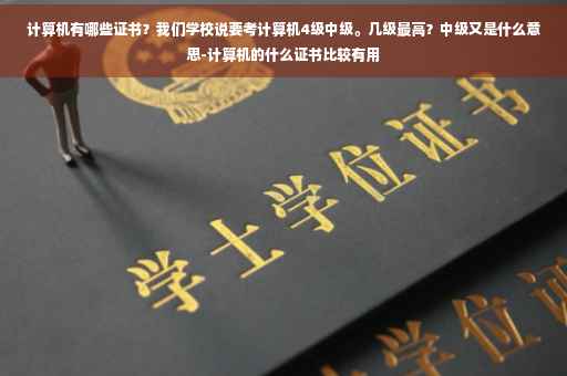计算机有哪些证书？我们学校说要考计算机4级中级。几级最高？中级又是什么意思-计算机的什么证书比较有用