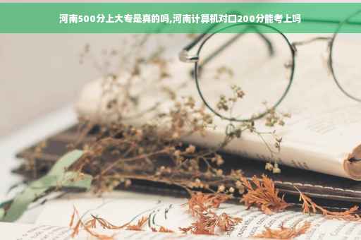 河南500分上大专是真的吗,河南计算机对口200分能考上吗