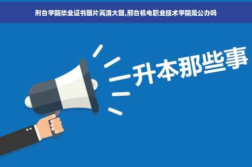 刑台学院毕业证书图片高清大图,邢台机电职业技术学院是公办吗