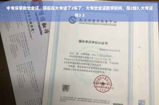 中专没拿到毕业证，现在在大专读了2年了，大专毕业证能拿到吗，是2加3,大专证书3 2