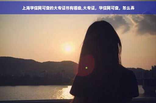 上海学信网可查的大专证书有哪些,大专证，学信网可查，怎么弄
