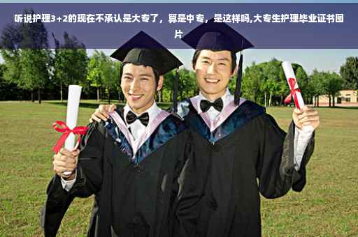 听说护理3+2的现在不承认是大专了，算是中专，是这样吗,大专生护理毕业证书图片