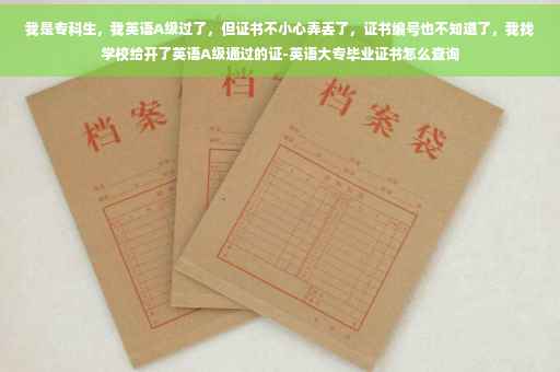 我是专科生,我英语A级过了,但证书不小心弄丢了,证书编号也不知道了,我找学校给开了英语A级通过的证-英语大专毕业证书怎么查询 我是专科生,我英语A级过了,但证书不小心弄丢了,证书编号也不知道了,我找学校给开了英语A级通过的证-英语大专毕业证书怎么查询