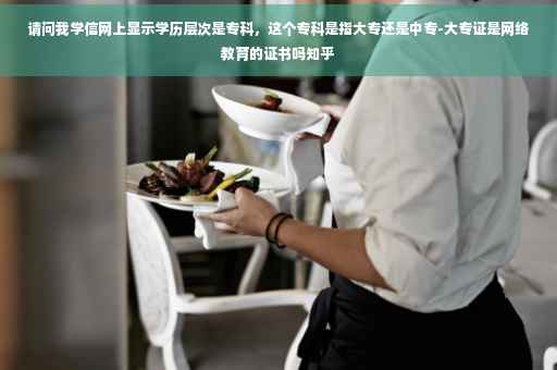 请问我学信网上显示学历层次是专科，这个专科是指大专还是中专-大专证是网络教育的证书吗知乎