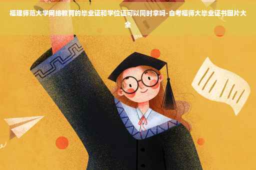 福建师范大学网络教育的毕业证和学位证可以同时拿吗-自考福师大毕业证书图片大全