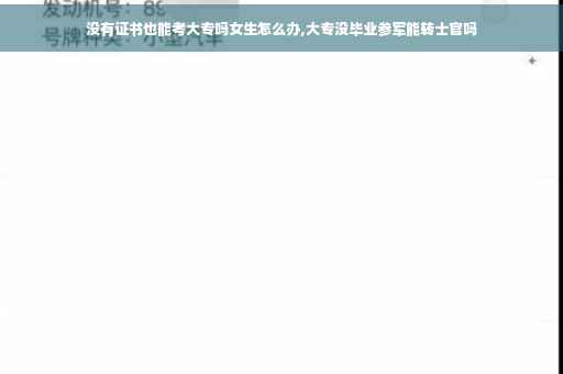 没有证书也能考大专吗女生怎么办,大专没毕业参军能转士官吗