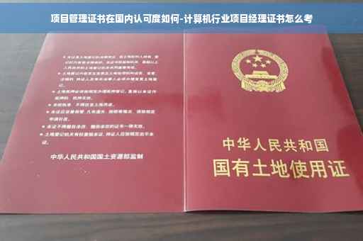 项目管理证书在国内认可度如何-计算机行业项目经理证书怎么考