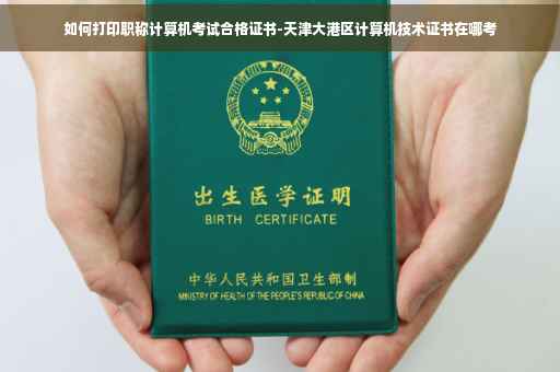 如何打印职称计算机考试合格证书-天津大港区计算机技术证书在哪考