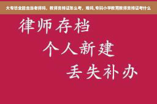大专毕业能去当老师吗，教师资格证怎么考，难吗,专科小学教育教师资格证考什么