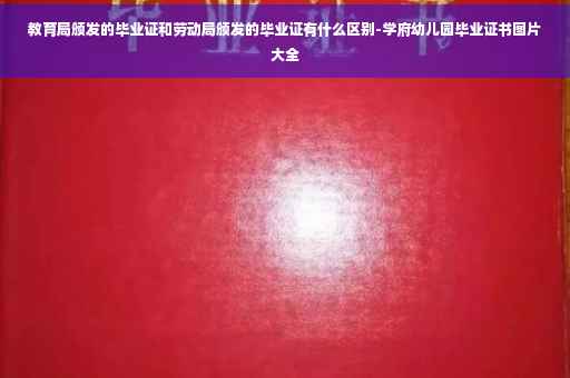 教育局颁发的毕业证和劳动局颁发的毕业证有什么区别-学府幼儿园毕业证书图片大全