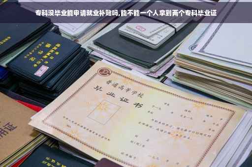 专科没毕业能申请就业补贴吗,能不能一个人拿到两个专科毕业证
