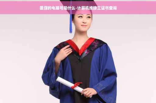 医保的电脑号是什么-计算机维修工证书查询