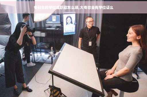 专科生的学位或职称怎么填,大专毕业有学位证么