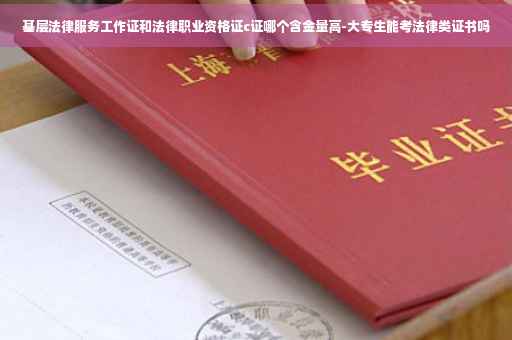 基层法律服务工作证和法律职业资格证c证哪个含金量高-大专生能考法律类证书吗