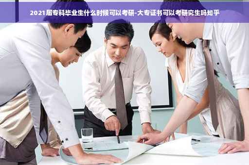 2021届专科毕业生什么时候可以考研-大专证书可以考研究生吗知乎