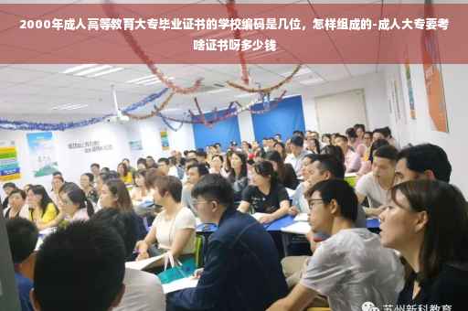 2000年成人高等教育大专毕业证书的学校编码是几位，怎样组成的-成人大专要考啥证书呀多少钱