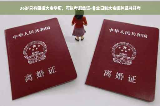 36岁只有函授大专学历，可以考哪些证-非全日制大专哪种证书好考