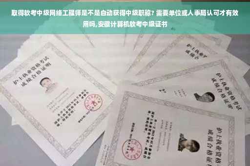 取得软考中级网络工程师是不是自动获得中级职称? 需要单位或人事局认可才有效用吗,安徽计算机软考中级证书
