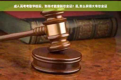 成人高考考取学校后，怎样才能拿到毕业证？是,怎么获得大专毕业证