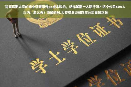 我直接把大专的毕业证复印件ps成本科的，这样星期一入职行吗？这个公司500人以内，怎么办？面试的时,大专结业证可以在公司里转正吗