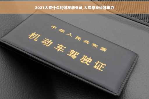 2021大专什么时候发毕业证,大专毕业证哪里办