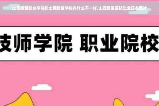 山西经贸职业学院和太原经贸学校有什么不一样,山西经贸高技毕业证书图片