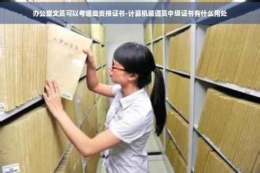 办公室文员可以考哪些资格证书-计算机装调员中级证书有什么用处 办公室文员可以考哪些资格证书-计算机装调员中级证书有什么用处