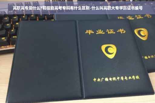 高职高专是什么?和技能高考专科有什么区别-什么叫高职大专学历证书编号