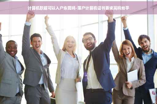 计算机职称可以入户东莞吗-落户计算机证书要求高吗知乎
