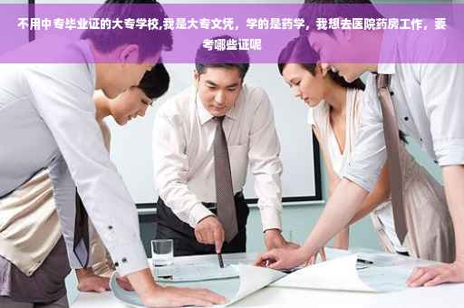 不用中专毕业证的大专学校,我是大专文凭，学的是药学，我想去医院药房工作，要考哪些证呢
