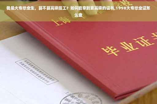 我是大专毕业生，算不算高级技工？如何能拿到更高级的证书,1998大专毕业证怎么查