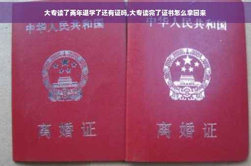 大专读了两年退学了还有证吗,大专读完了证书怎么拿回来