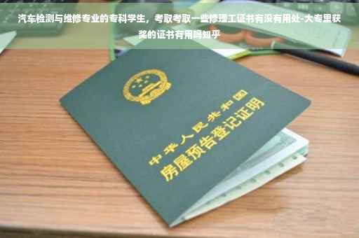 汽车检测与维修专业的专科学生，考取考取一些修理工证书有没有用处-大专里获奖的证书有用吗知乎