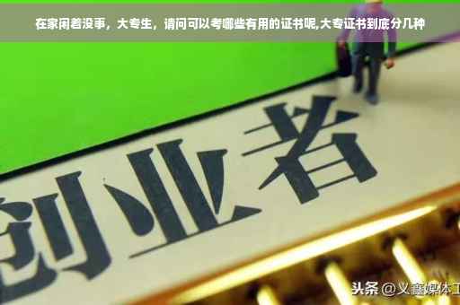 在家闲着没事，大专生，请问可以考哪些有用的证书呢,大专证书到底分几种