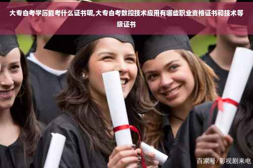 大专自考学历能考什么证书呢,大专自考数控技术应用有哪些职业资格证书和技术等级证书