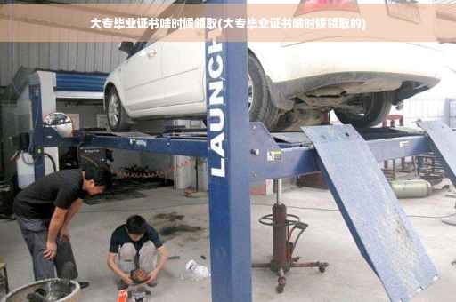 大专毕业证书啥时候领取(大专毕业证书啥时候领取的)