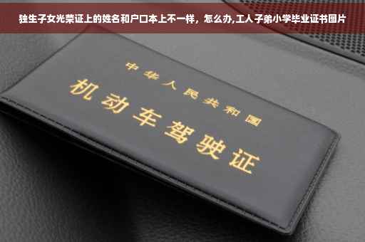 独生子女光荣证上的姓名和户口本上不一样,怎么办,工人子弟小学毕业证书图片 独生子女光荣证上的姓名和户口本上不一样,怎么办,工人子弟小学毕业证书图片