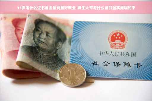 35岁考什么证书含金量高且好就业-男生大专考什么证书最实用呢知乎