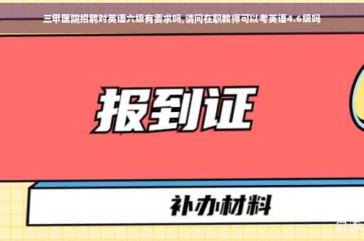 三甲医院招聘对英语六级有要求吗,请问在职教师可以考英语4.6级吗 三甲医院招聘对英语六级有要求吗,请问在职教师可以考英语4.6级吗