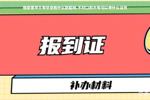 临床医学大专毕业有什么职称吗,不对口的大专可以考什么证书