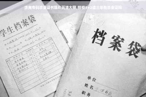 济南专科毕业证书图片高清大图,技校3+2读三年有毕业证吗
