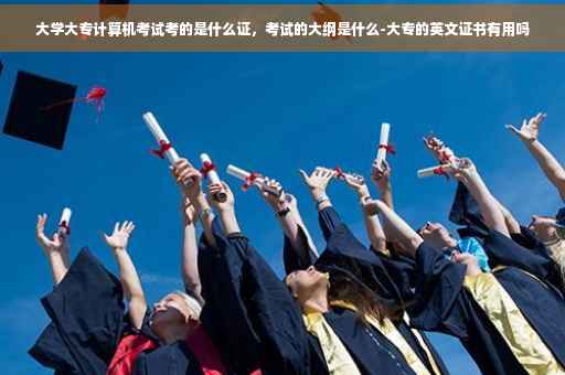 大学大专计算机考试考的是什么证，考试的大纲是什么-大专的英文证书有用吗