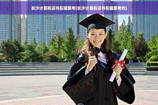 长沙计算机证书在哪里考(长沙计算机证书在哪里考的)