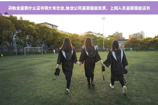 开物业需要什么证书呢大专毕业,物业公司需要哪些资质，上岗人员需要哪些证书