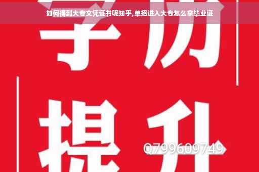 如何得到大专文凭证书呢知乎,单招进入大专怎么拿毕业证