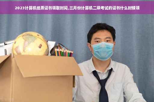 2023计算机纸质证书领取时间,三月份计算机二级考试的证书什么时候领