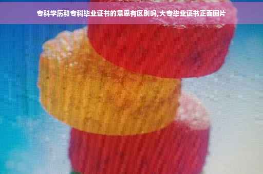 专科学历和专科毕业证书的意思有区别吗,大专毕业证书正面图片