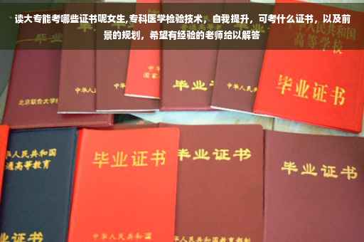 读大专能考哪些证书呢女生,专科医学检验技术，自我提升，可考什么证书，以及前景的规划，希望有经验的老师给以解答